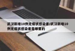 武汉新增10例无症状感染者/武汉新增10例无症状感染者是哪里的