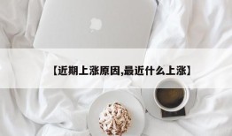 【近期上涨原因,最近什么上涨】