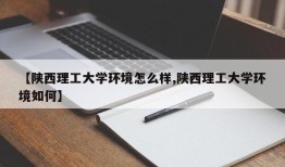 【陕西理工大学环境怎么样,陕西理工大学环境如何】