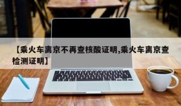 【乘火车离京不再查核酸证明,乘火车离京查检测证明】