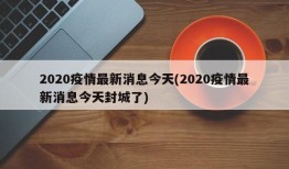 2020疫情最新消息今天(2020疫情最新消息今天封城了)