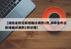 【湖南省昨日新增确诊病例1例,湖南省昨日新增确诊病例1例详情】