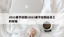2021春节放假/2021春节放假给员工的祝福