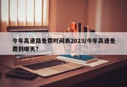 今年高速路免费时间表2023/今年高速免费到哪天?