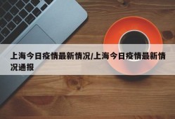 上海今日疫情最新情况/上海今日疫情最新情况通报