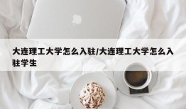 大连理工大学怎么入驻/大连理工大学怎么入驻学生