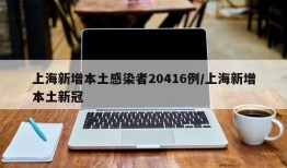 上海新增本土感染者20416例/上海新增本土新冠