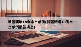 新疆新增18例本土病例(新疆新增18例本土病例最新消息)