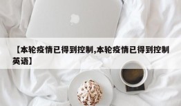 【本轮疫情已得到控制,本轮疫情已得到控制英语】