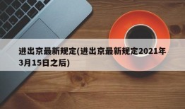 进出京最新规定(进出京最新规定2021年3月15日之后)