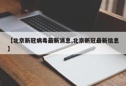 【北京新冠病毒最新消息,北京新冠最新信息】