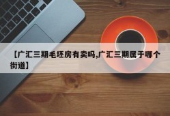 【广汇三期毛坯房有卖吗,广汇三期属于哪个街道】