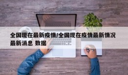 全国现在最新疫情/全国现在疫情最新情况 最新消息 数据