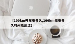 【100km开车要多久,100km需要多久时间能到达】