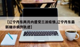 【辽宁丹东两月内遭受三波疫情,辽宁丹东最新确诊病例轨迹】