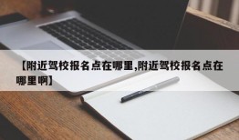 【附近驾校报名点在哪里,附近驾校报名点在哪里啊】