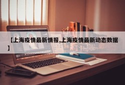 【上海疫情最新情报,上海疫情最新动态数据】