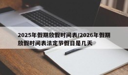 2025年假期放假时间表/2026年假期放假时间表法定节假日是几天