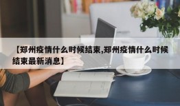 【郑州疫情什么时候结束,郑州疫情什么时候结束最新消息】
