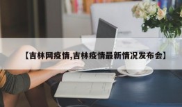 【吉林网疫情,吉林疫情最新情况发布会】