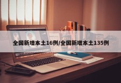 全国新增本土16例/全国新增本土135例