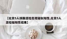 【北京5人核酸混检出现疑似阳性,北京5人混检疑阳性结果】