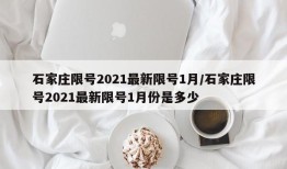 石家庄限号2021最新限号1月/石家庄限号2021最新限号1月份是多少