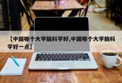 【中国哪个大学脑科学好,中国哪个大学脑科学好一点】