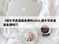 【端午节高速路免费吗2022,端午节高速路免费吗?】