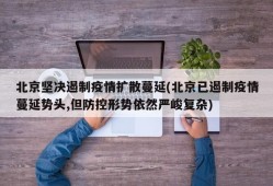 北京坚决遏制疫情扩散蔓延(北京已遏制疫情蔓延势头,但防控形势依然严峻复杂)