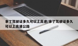 拿了驾驶证多久可以上高速/拿了驾驶证多久可以上高速公路
