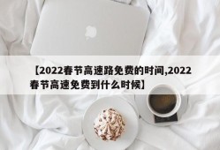 【2022春节高速路免费的时间,2022春节高速免费到什么时候】
