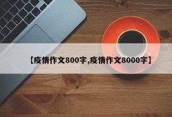 【疫情作文800字,疫情作文8000字】