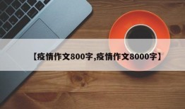 【疫情作文800字,疫情作文8000字】