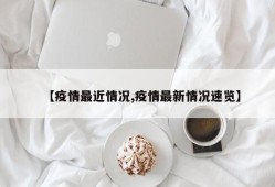 【疫情最近情况,疫情最新情况速览】