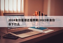 2024金价是涨还是跌呢/2023年金价会下行么
