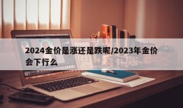 2024金价是涨还是跌呢/2023年金价会下行么