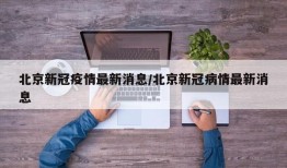 北京新冠疫情最新消息/北京新冠病情最新消息
