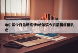 哈尔滨今日最新疫情/哈尔滨今日最新疫情轨迹
