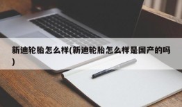 新迪轮胎怎么样(新迪轮胎怎么样是国产的吗)