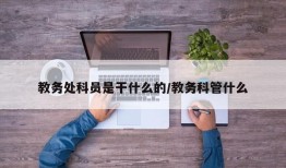 教务处科员是干什么的/教务科管什么