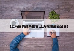 【上海疫情最新报告,上海疫情最新通告】