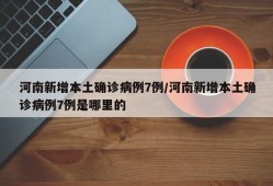 河南新增本土确诊病例7例/河南新增本土确诊病例7例是哪里的
