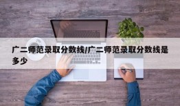 广二师范录取分数线/广二师范录取分数线是多少