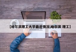 【哈尔滨理工大学最近情况,哈尔滨 理工】