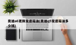 奥迪a6更换变速箱油(奥迪q5变速箱油多少钱)