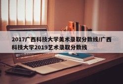 2017广西科技大学美术录取分数线/广西科技大学2019艺术录取分数线