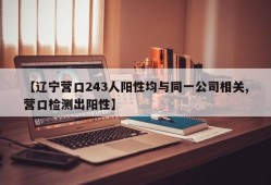 【辽宁营口243人阳性均与同一公司相关,营口检测出阳性】