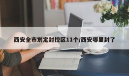 西安全市划定封控区11个/西安哪里封了