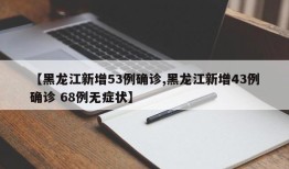 【黑龙江新增53例确诊,黑龙江新增43例确诊 68例无症状】